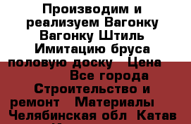 Производим и реализуем Вагонку,Вагонку-Штиль,Имитацию бруса,половую доску › Цена ­ 1 000 - Все города Строительство и ремонт » Материалы   . Челябинская обл.,Катав-Ивановск г.